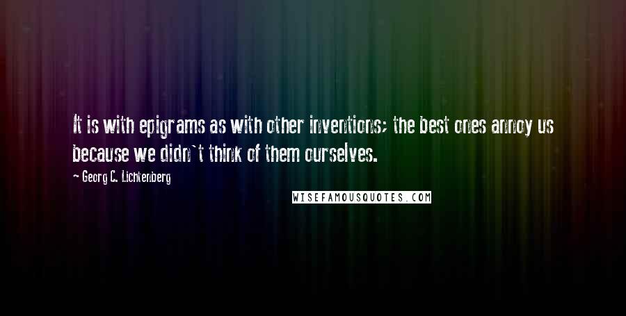 Georg C. Lichtenberg Quotes: It is with epigrams as with other inventions; the best ones annoy us because we didn't think of them ourselves.