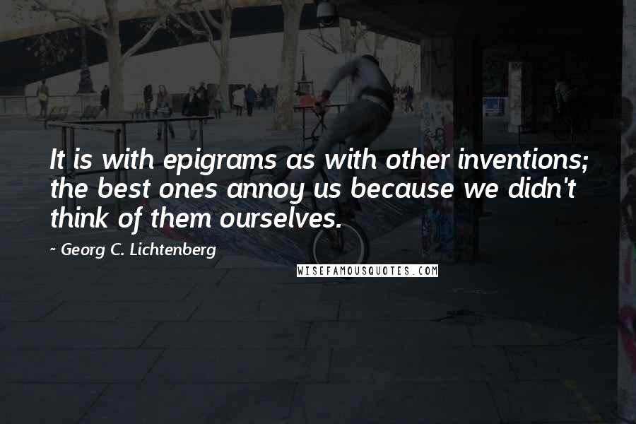 Georg C. Lichtenberg Quotes: It is with epigrams as with other inventions; the best ones annoy us because we didn't think of them ourselves.