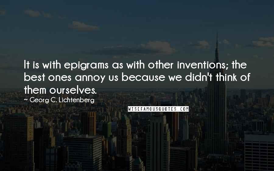 Georg C. Lichtenberg Quotes: It is with epigrams as with other inventions; the best ones annoy us because we didn't think of them ourselves.
