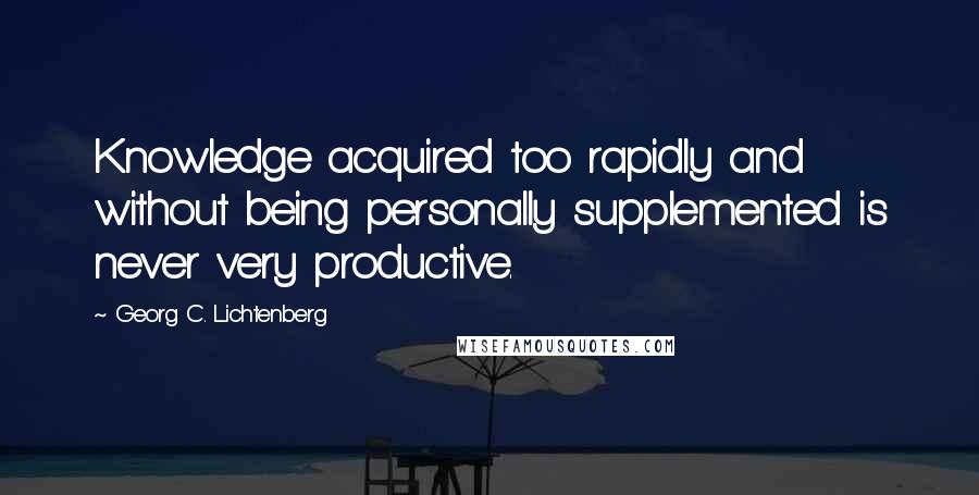 Georg C. Lichtenberg Quotes: Knowledge acquired too rapidly and without being personally supplemented is never very productive.