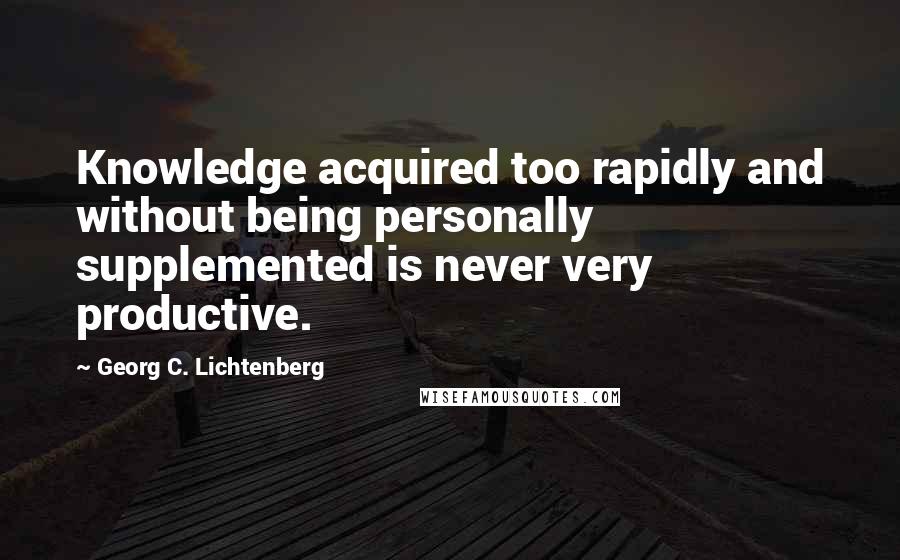 Georg C. Lichtenberg Quotes: Knowledge acquired too rapidly and without being personally supplemented is never very productive.