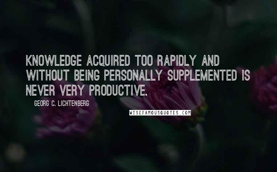 Georg C. Lichtenberg Quotes: Knowledge acquired too rapidly and without being personally supplemented is never very productive.
