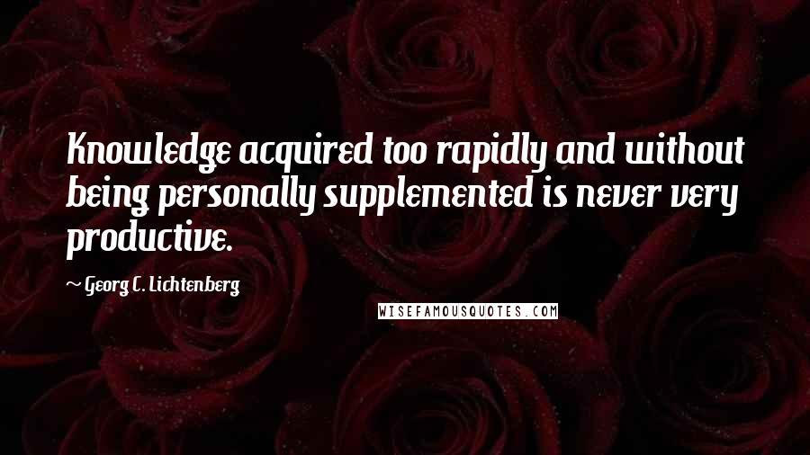 Georg C. Lichtenberg Quotes: Knowledge acquired too rapidly and without being personally supplemented is never very productive.