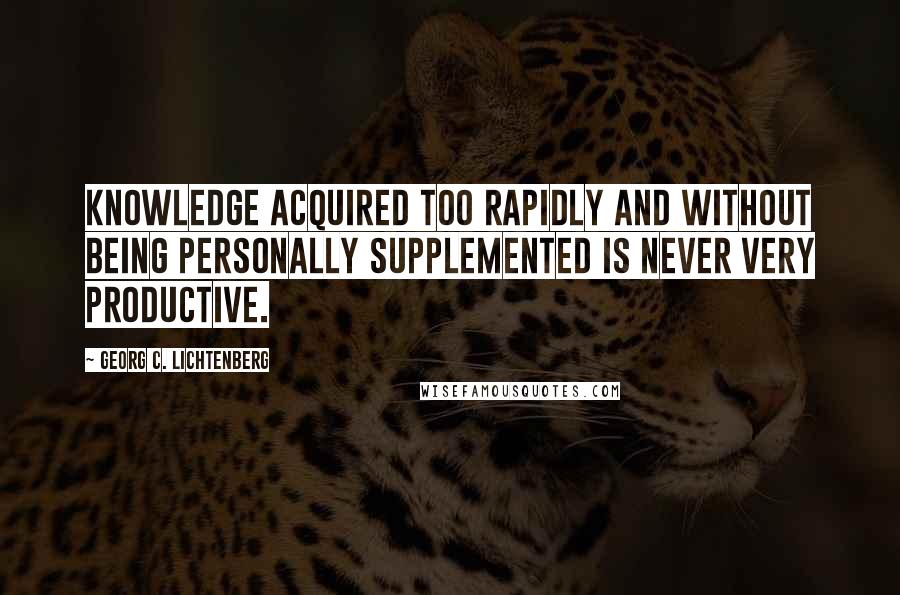 Georg C. Lichtenberg Quotes: Knowledge acquired too rapidly and without being personally supplemented is never very productive.