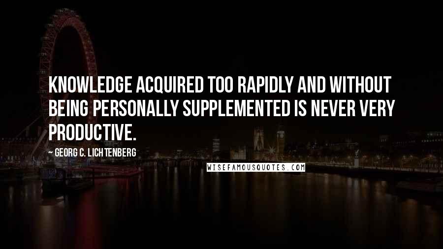 Georg C. Lichtenberg Quotes: Knowledge acquired too rapidly and without being personally supplemented is never very productive.