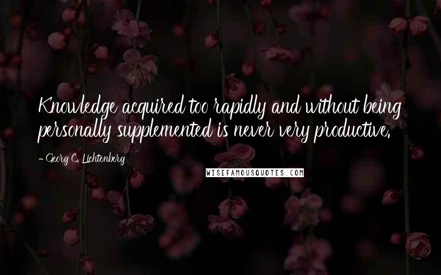 Georg C. Lichtenberg Quotes: Knowledge acquired too rapidly and without being personally supplemented is never very productive.