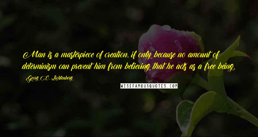 Georg C. Lichtenberg Quotes: Man is a masterpiece of creation, if only because no amount of determinism can prevent him from believing that he acts as a free being.