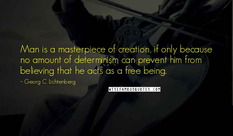 Georg C. Lichtenberg Quotes: Man is a masterpiece of creation, if only because no amount of determinism can prevent him from believing that he acts as a free being.