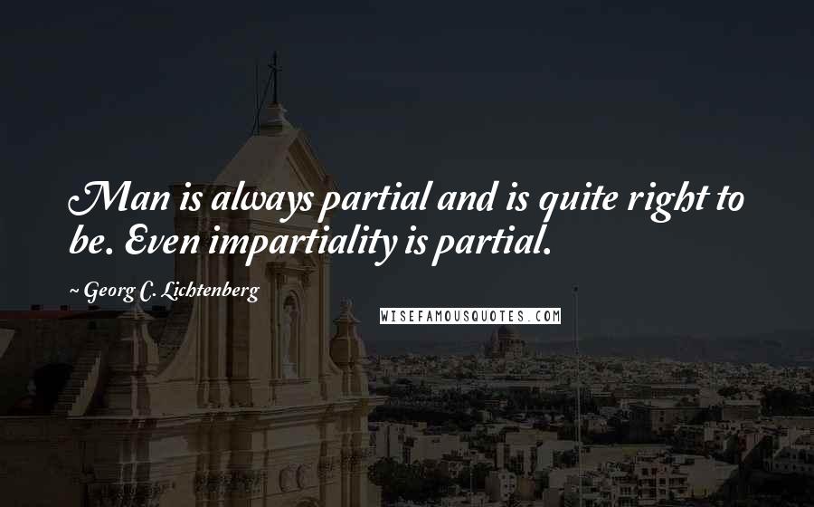 Georg C. Lichtenberg Quotes: Man is always partial and is quite right to be. Even impartiality is partial.