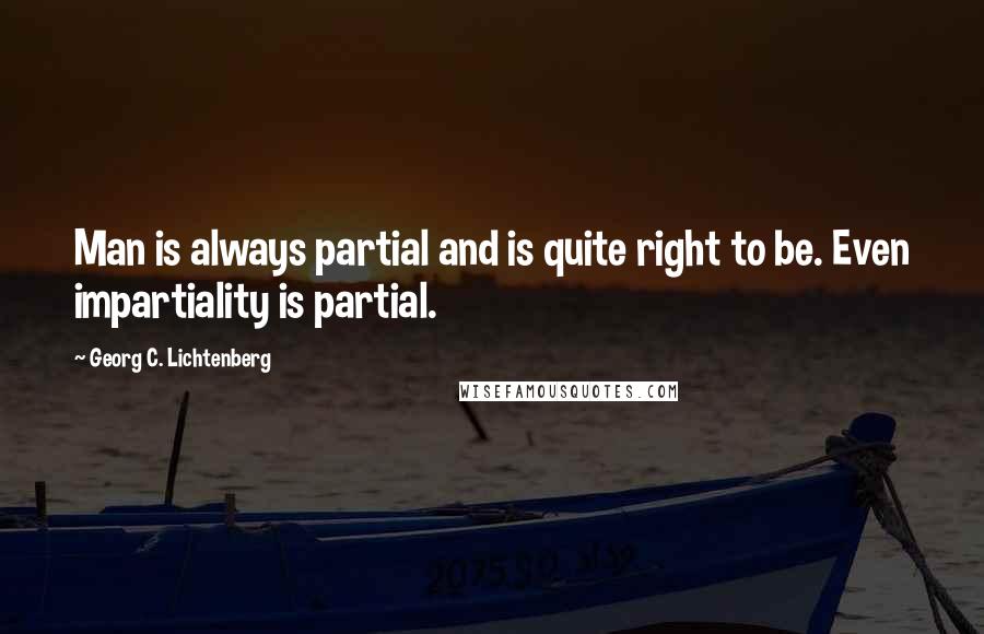 Georg C. Lichtenberg Quotes: Man is always partial and is quite right to be. Even impartiality is partial.