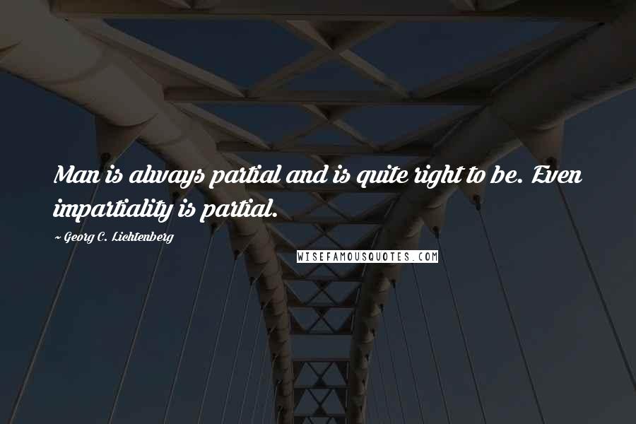 Georg C. Lichtenberg Quotes: Man is always partial and is quite right to be. Even impartiality is partial.