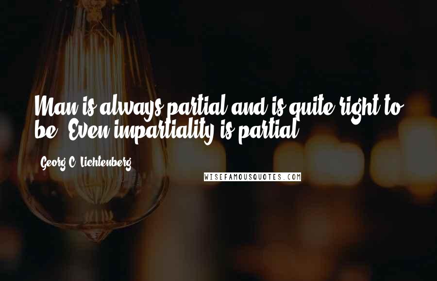 Georg C. Lichtenberg Quotes: Man is always partial and is quite right to be. Even impartiality is partial.