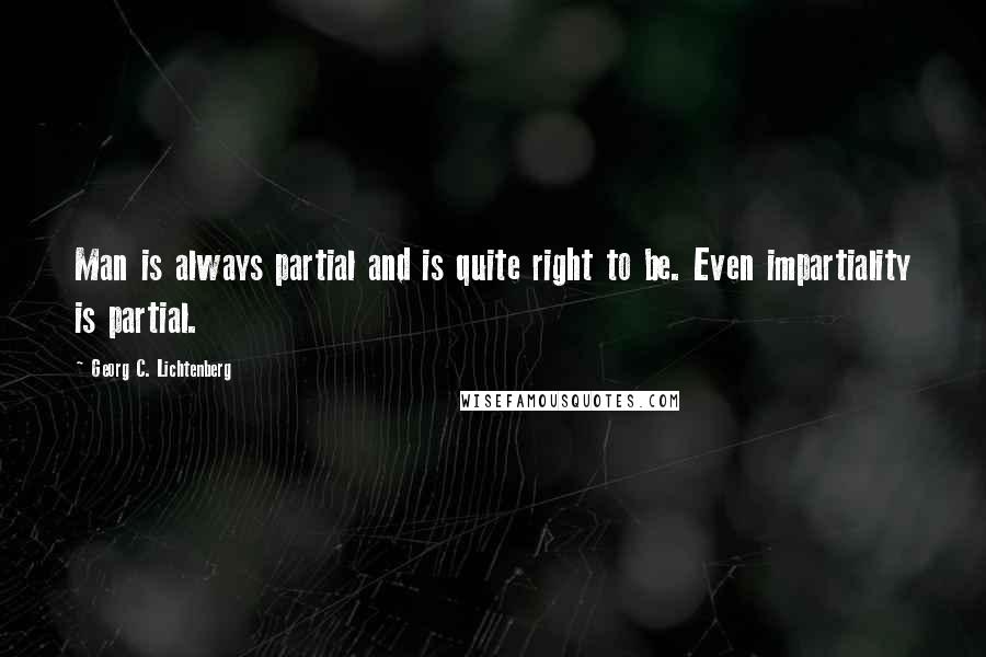 Georg C. Lichtenberg Quotes: Man is always partial and is quite right to be. Even impartiality is partial.