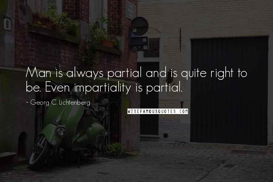 Georg C. Lichtenberg Quotes: Man is always partial and is quite right to be. Even impartiality is partial.