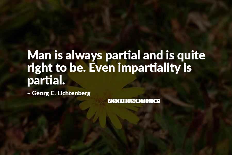 Georg C. Lichtenberg Quotes: Man is always partial and is quite right to be. Even impartiality is partial.