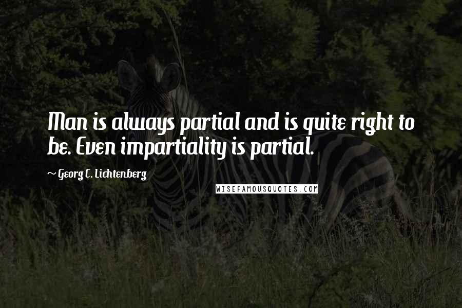 Georg C. Lichtenberg Quotes: Man is always partial and is quite right to be. Even impartiality is partial.