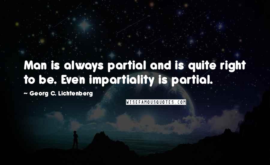 Georg C. Lichtenberg Quotes: Man is always partial and is quite right to be. Even impartiality is partial.
