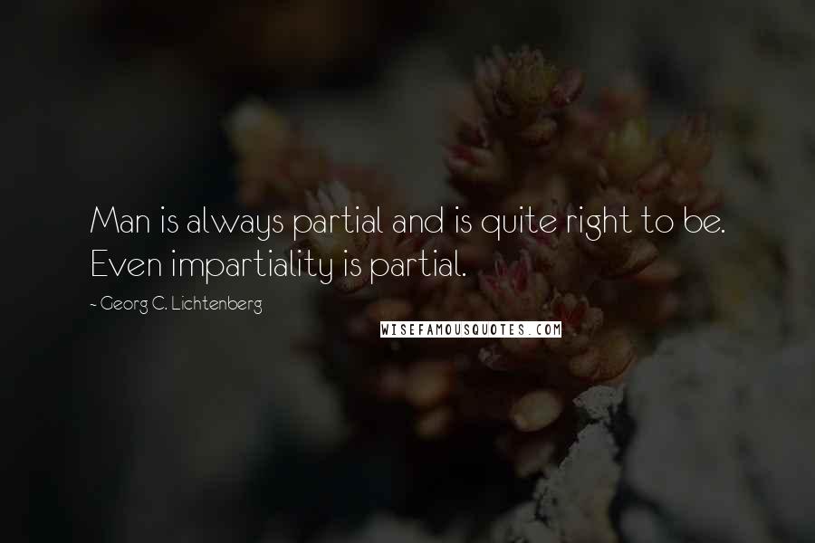Georg C. Lichtenberg Quotes: Man is always partial and is quite right to be. Even impartiality is partial.