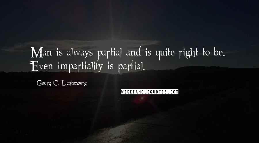 Georg C. Lichtenberg Quotes: Man is always partial and is quite right to be. Even impartiality is partial.