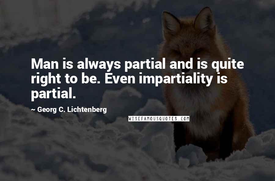 Georg C. Lichtenberg Quotes: Man is always partial and is quite right to be. Even impartiality is partial.