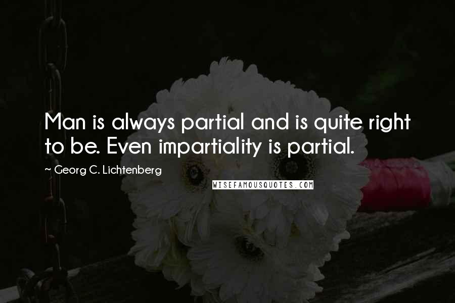 Georg C. Lichtenberg Quotes: Man is always partial and is quite right to be. Even impartiality is partial.