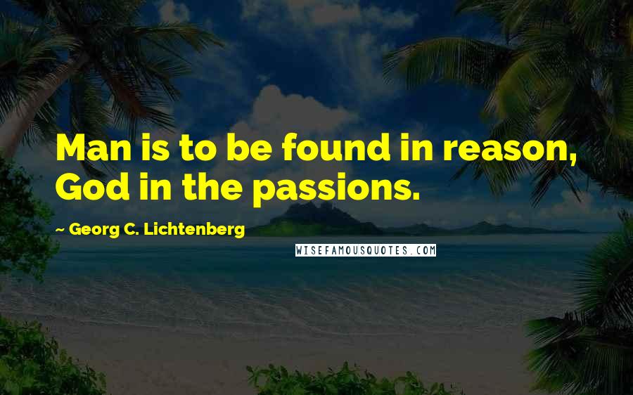 Georg C. Lichtenberg Quotes: Man is to be found in reason, God in the passions.