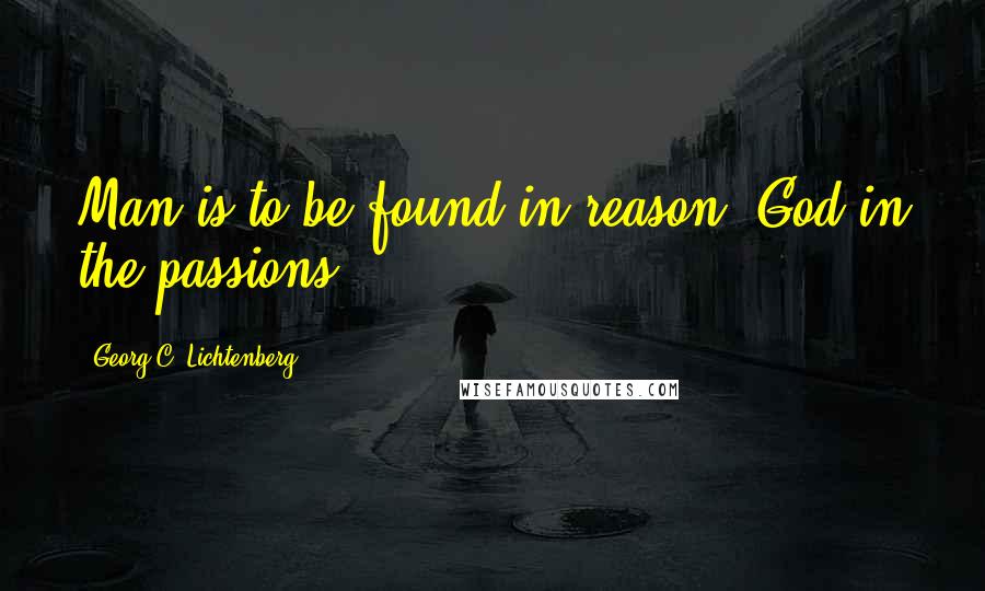 Georg C. Lichtenberg Quotes: Man is to be found in reason, God in the passions.