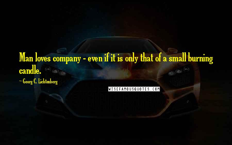 Georg C. Lichtenberg Quotes: Man loves company - even if it is only that of a small burning candle.