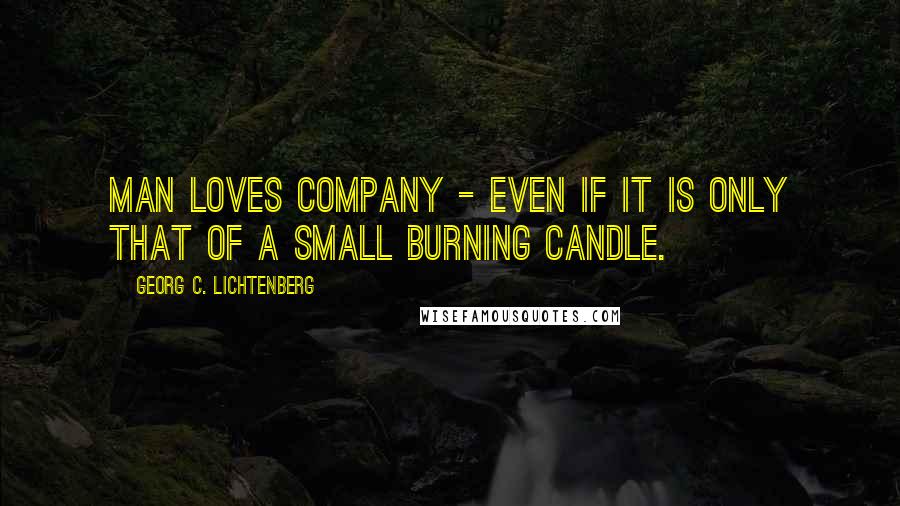 Georg C. Lichtenberg Quotes: Man loves company - even if it is only that of a small burning candle.