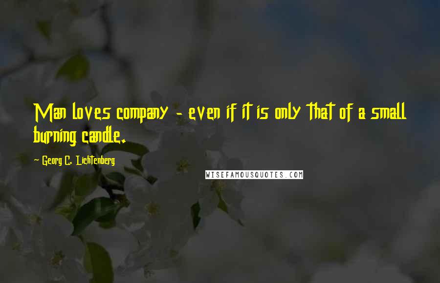 Georg C. Lichtenberg Quotes: Man loves company - even if it is only that of a small burning candle.