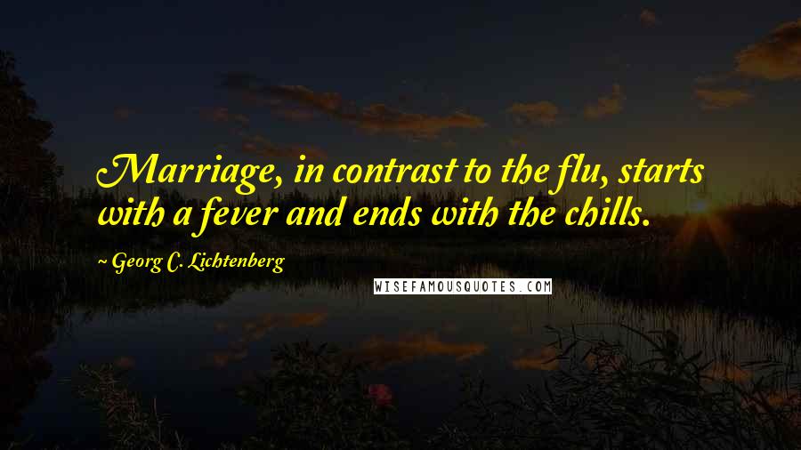 Georg C. Lichtenberg Quotes: Marriage, in contrast to the flu, starts with a fever and ends with the chills.