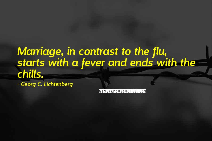 Georg C. Lichtenberg Quotes: Marriage, in contrast to the flu, starts with a fever and ends with the chills.