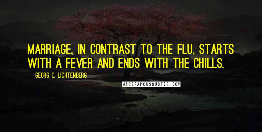 Georg C. Lichtenberg Quotes: Marriage, in contrast to the flu, starts with a fever and ends with the chills.