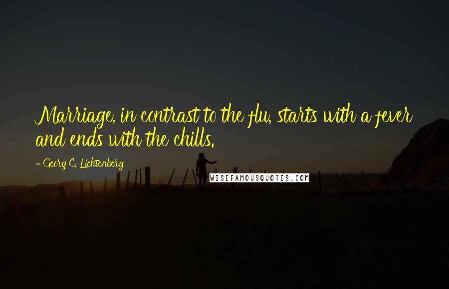 Georg C. Lichtenberg Quotes: Marriage, in contrast to the flu, starts with a fever and ends with the chills.