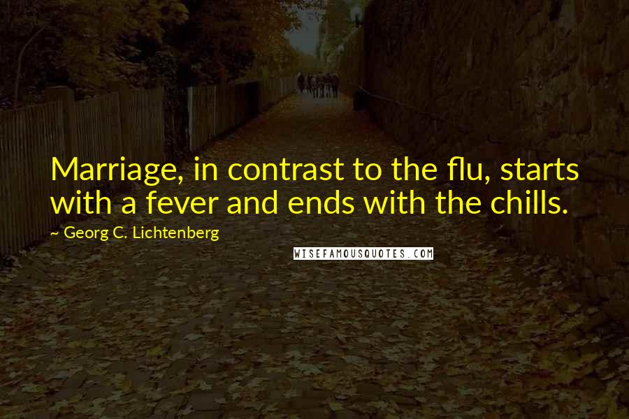 Georg C. Lichtenberg Quotes: Marriage, in contrast to the flu, starts with a fever and ends with the chills.