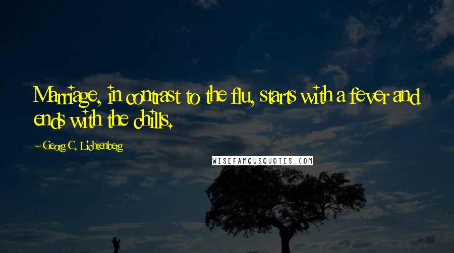 Georg C. Lichtenberg Quotes: Marriage, in contrast to the flu, starts with a fever and ends with the chills.