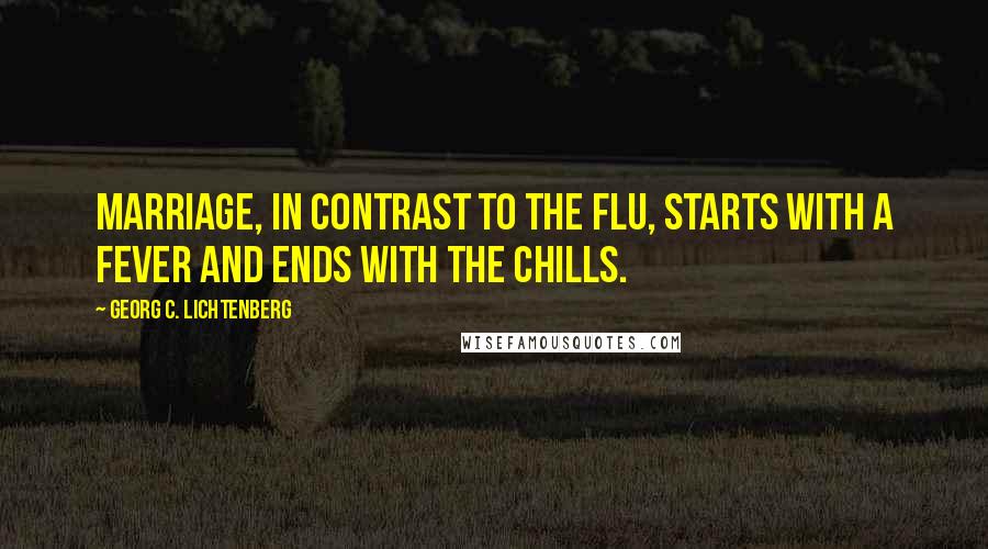 Georg C. Lichtenberg Quotes: Marriage, in contrast to the flu, starts with a fever and ends with the chills.