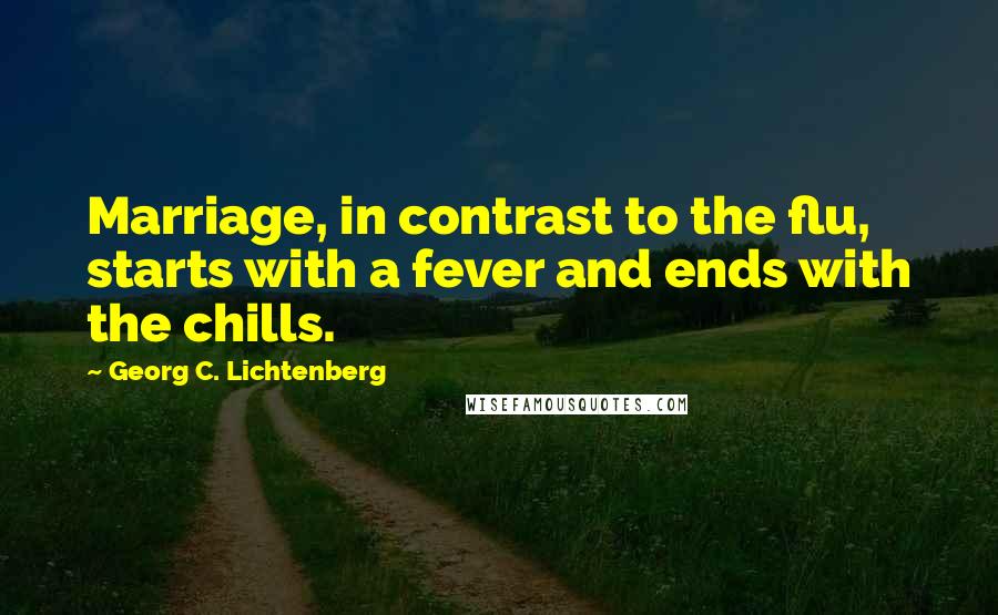Georg C. Lichtenberg Quotes: Marriage, in contrast to the flu, starts with a fever and ends with the chills.