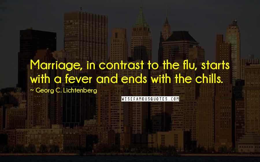 Georg C. Lichtenberg Quotes: Marriage, in contrast to the flu, starts with a fever and ends with the chills.