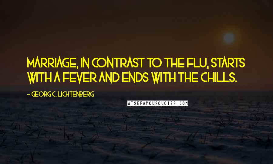 Georg C. Lichtenberg Quotes: Marriage, in contrast to the flu, starts with a fever and ends with the chills.