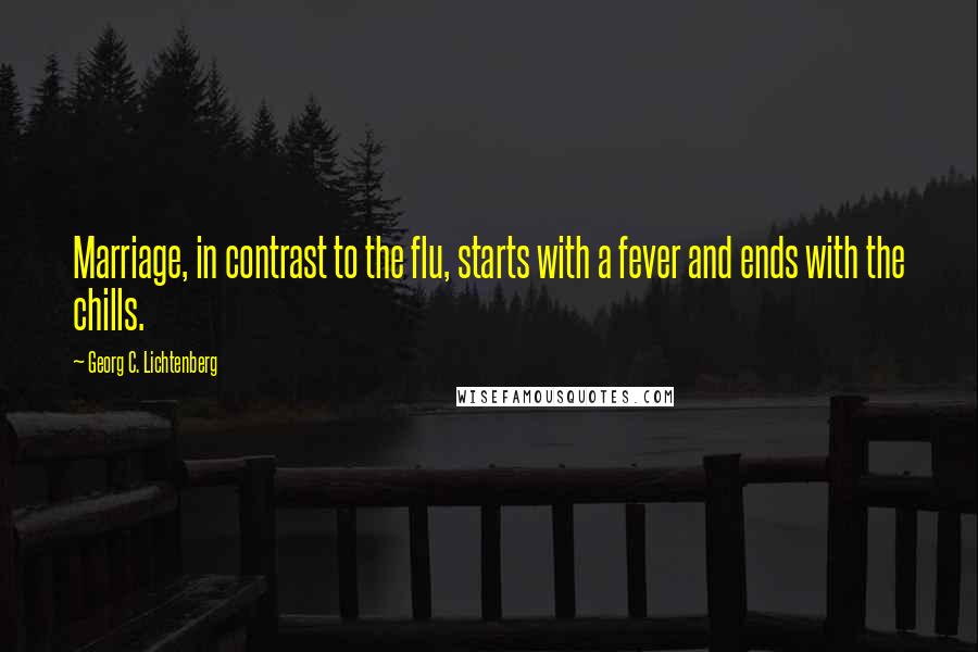 Georg C. Lichtenberg Quotes: Marriage, in contrast to the flu, starts with a fever and ends with the chills.