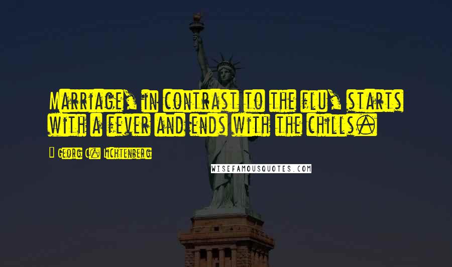 Georg C. Lichtenberg Quotes: Marriage, in contrast to the flu, starts with a fever and ends with the chills.