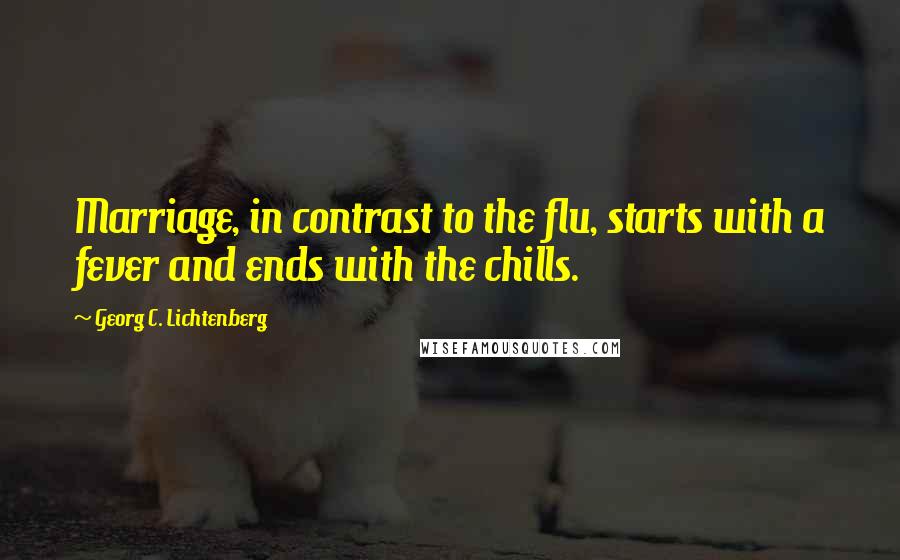 Georg C. Lichtenberg Quotes: Marriage, in contrast to the flu, starts with a fever and ends with the chills.