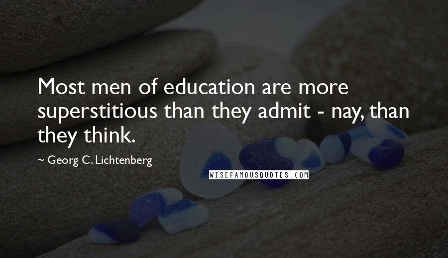 Georg C. Lichtenberg Quotes: Most men of education are more superstitious than they admit - nay, than they think.