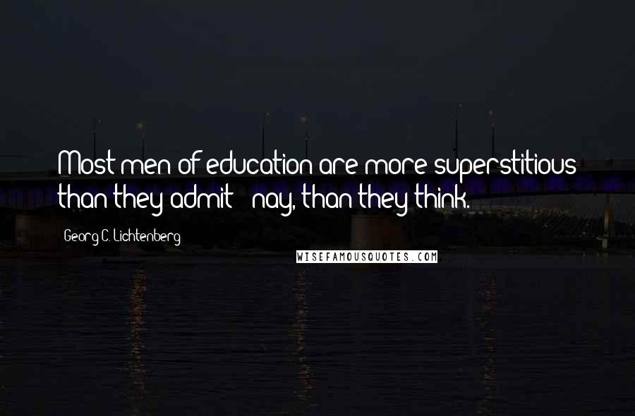 Georg C. Lichtenberg Quotes: Most men of education are more superstitious than they admit - nay, than they think.
