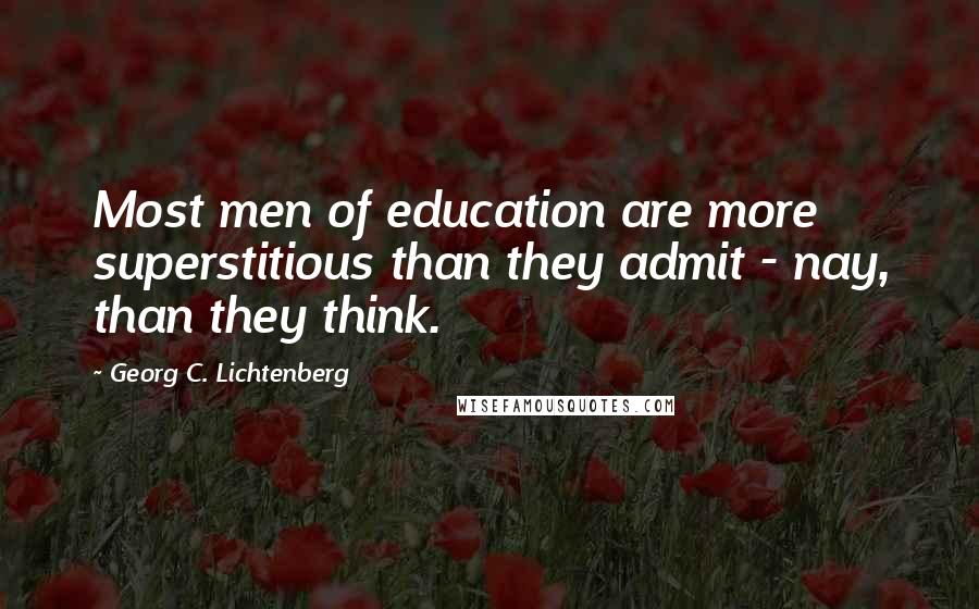 Georg C. Lichtenberg Quotes: Most men of education are more superstitious than they admit - nay, than they think.