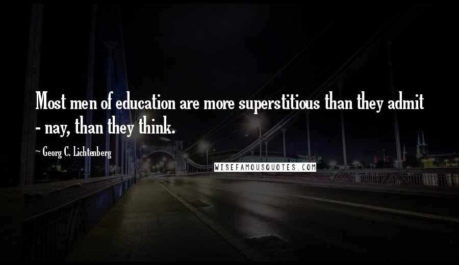 Georg C. Lichtenberg Quotes: Most men of education are more superstitious than they admit - nay, than they think.