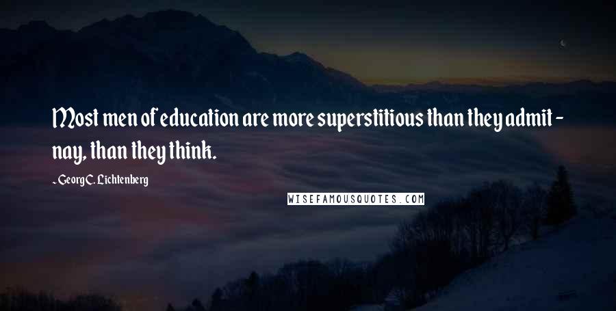 Georg C. Lichtenberg Quotes: Most men of education are more superstitious than they admit - nay, than they think.