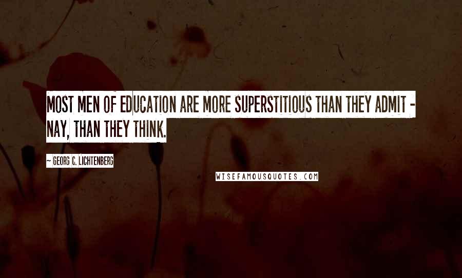 Georg C. Lichtenberg Quotes: Most men of education are more superstitious than they admit - nay, than they think.