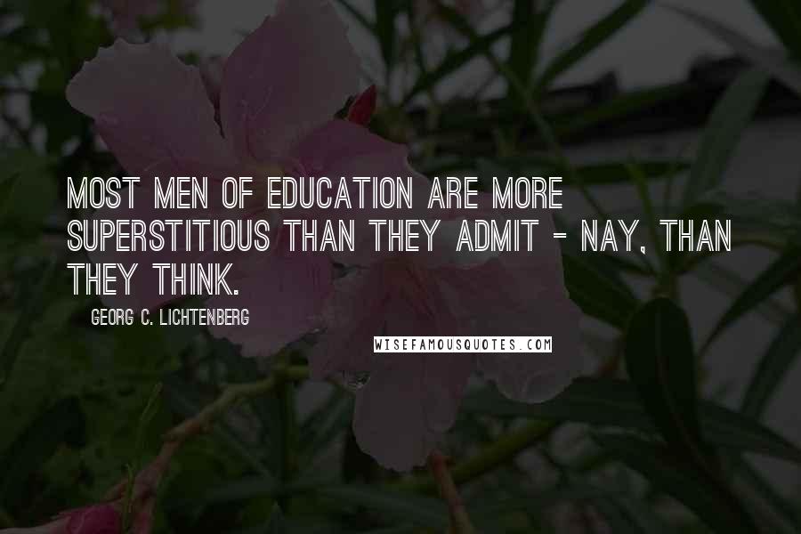 Georg C. Lichtenberg Quotes: Most men of education are more superstitious than they admit - nay, than they think.